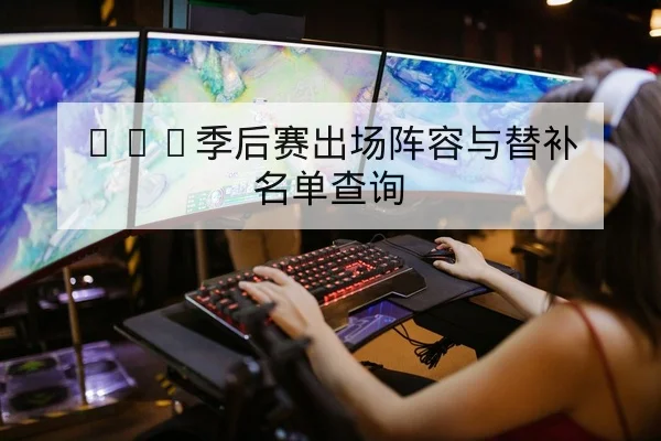 LPL季后赛出场阵容与替补名单查询