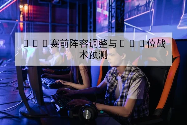 LPL赛前阵容调整与BAN位战术预测