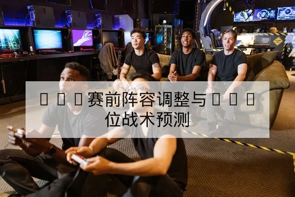 LPL赛前阵容调整与BAN位战术预测